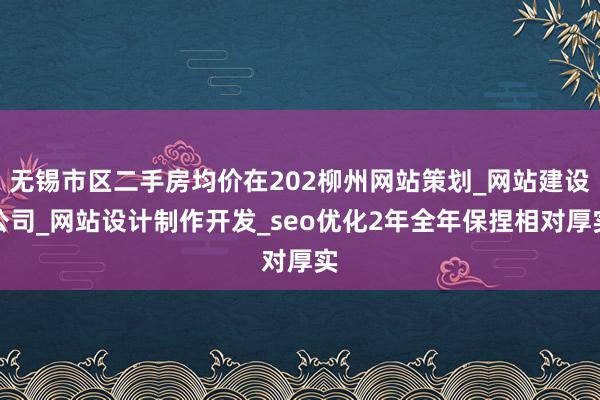 无锡市区二手房均价在202柳州网站策划_网站建设公司_网站设计制作开发_seo优化2年全年保捏相对厚实