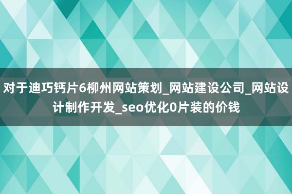 对于迪巧钙片6柳州网站策划_网站建设公司_网站设计制作开发_seo优化0片装的价钱