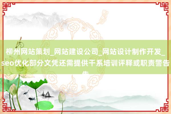 柳州网站策划_网站建设公司_网站设计制作开发_seo优化部分文凭还需提供干系培训评释或职责警告