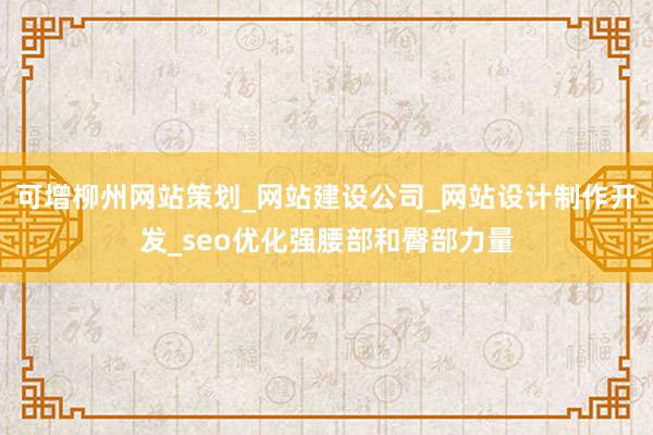 可增柳州网站策划_网站建设公司_网站设计制作开发_seo优化强腰部和臀部力量