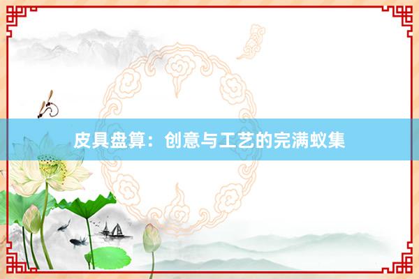 皮具盘算:创意与工艺的完满蚁集