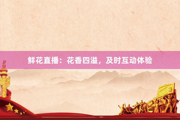 鲜花直播：花香四溢，及时互动体验