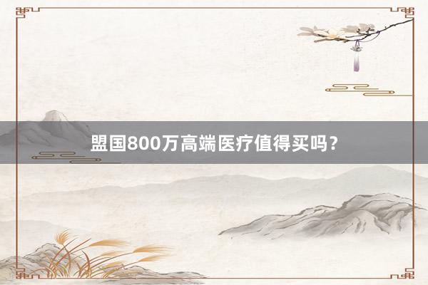 盟国800万高端医疗值得买吗？