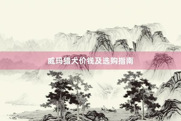 威玛猎犬价钱及选购指南